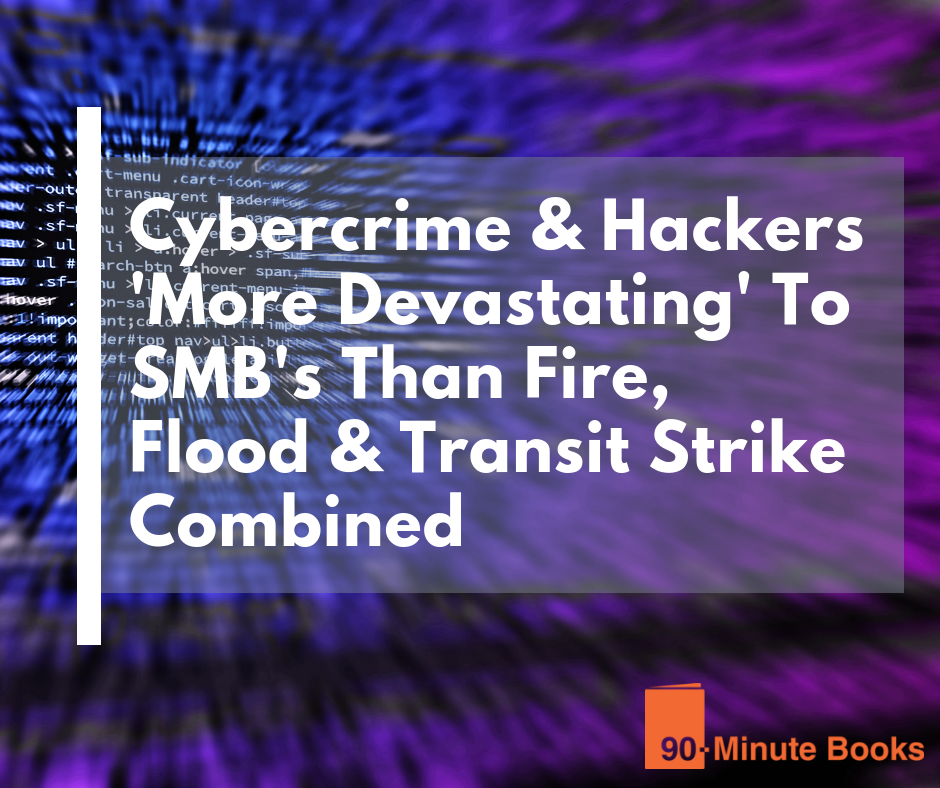 Cybercrime & Hackers ‘More Devastating’ To SMB’s Than Fire, Flood & Transit Strike Combined
